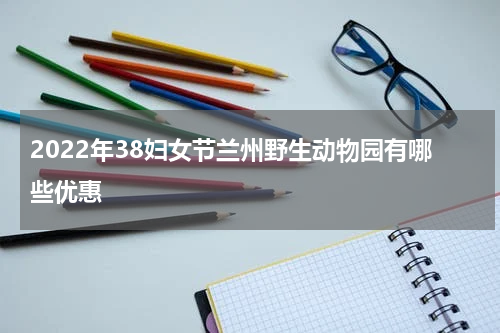 2022年38妇女节兰州野生动物园有哪些优惠