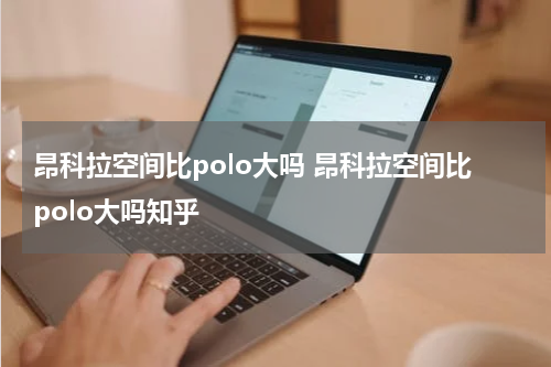 昂科拉空间比polo大吗 昂科拉空间比polo大吗知乎