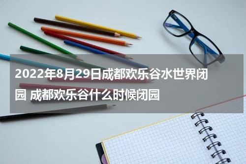 2022年8月29日成都欢乐谷水世界闭园 成都欢乐谷什么时候闭园