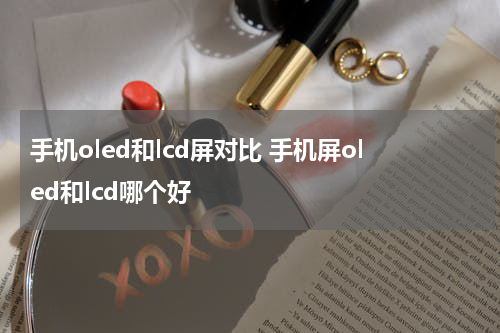 手机oled和lcd屏对比 手机屏oled和lcd哪个好