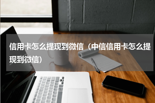 信用卡怎么提现到微信（中信信用卡怎么提现到微信）