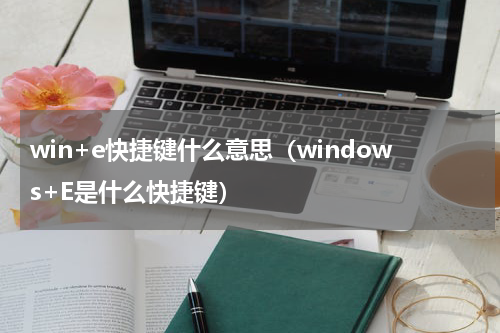 win+e快捷键什么意思（windows+E是什么快捷键）