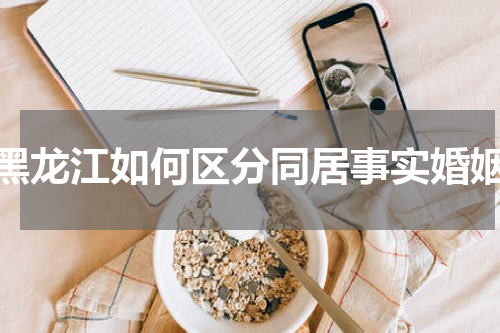 黑龙江如何区分同居事实婚姻