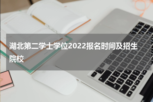 湖北第二学士学位2022报名时间及招生院校