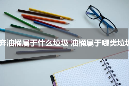 废弃油桶属于什么垃圾 油桶属于哪类垃圾