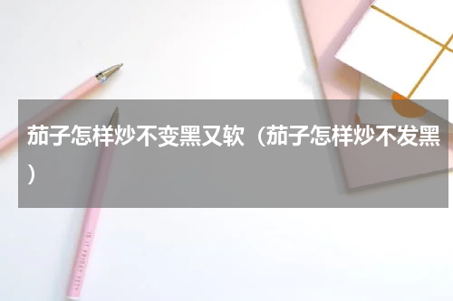 茄子怎样炒不变黑又软（茄子怎样炒不发黑）