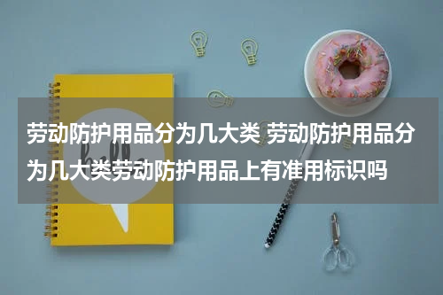 劳动防护用品分为几大类 劳动防护用品分为几大类劳动防护用品上有准用标识吗