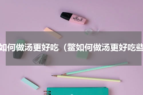 鳖如何做汤更好吃（鳖如何做汤更好吃些）