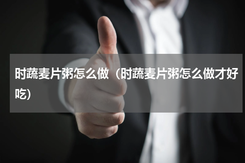 时蔬麦片粥怎么做（时蔬麦片粥怎么做才好吃）