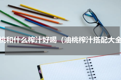 油桃和什么榨汁好喝（油桃榨汁搭配大全）