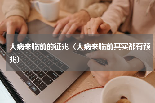 大病来临前的征兆（大病来临前其实都有预兆）