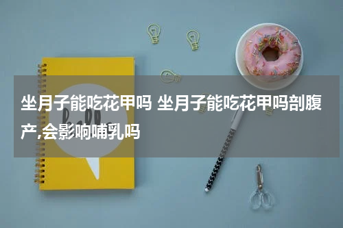 坐月子能吃花甲吗 坐月子能吃花甲吗剖腹产,会影响哺乳吗