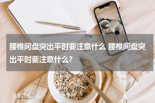 腰椎间盘突出平时要注意什么 腰椎间盘突出平时要注意什么?
