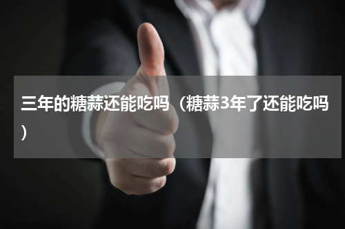 三年的糖蒜还能吃吗（糖蒜3年了还能吃吗）