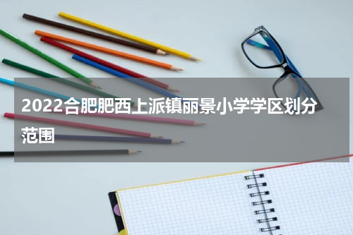 2022合肥肥西上派镇丽景小学学区划分范围