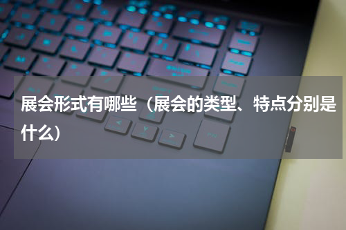 展会形式有哪些（展会的类型、特点分别是什么）