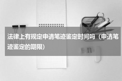 法律上有规定申请笔迹鉴定时间吗（申请笔迹鉴定的期限）
