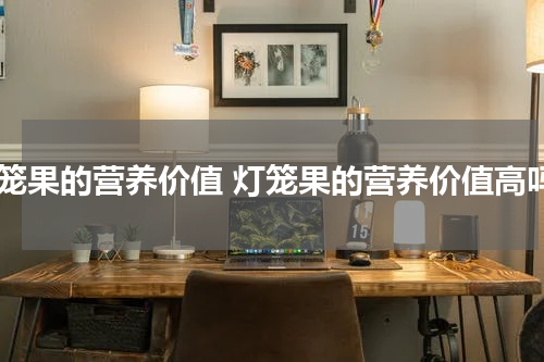 灯笼果的营养价值 灯笼果的营养价值高吗