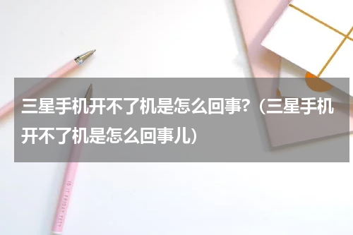 三星手机开不了机是怎么回事?（三星手机开不了机是怎么回事儿）