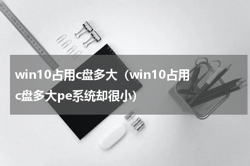 win10占用c盘多大（win10占用c盘多大pe系统却很小）