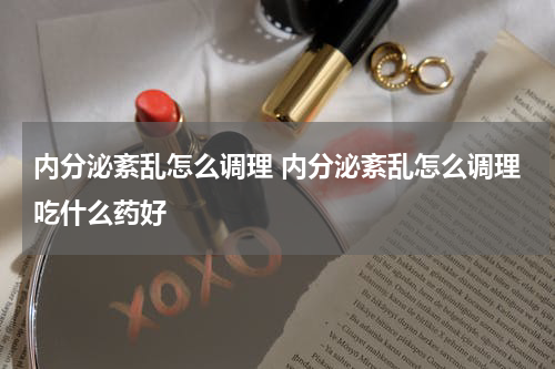 内分泌紊乱怎么调理 内分泌紊乱怎么调理吃什么药好