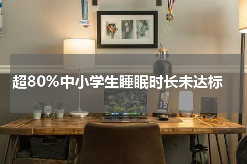 超80%中小学生睡眠时长未达标