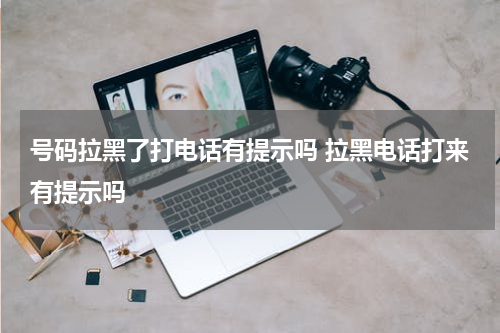 号码拉黑了打电话有提示吗 拉黑电话打来有提示吗