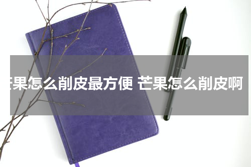 芒果怎么削皮最方便 芒果怎么削皮啊