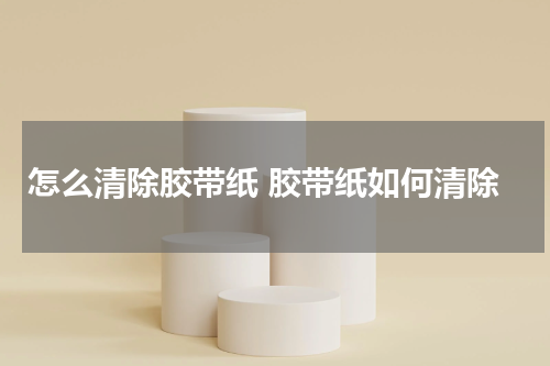 怎么清除胶带纸 胶带纸如何清除