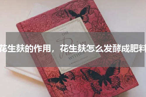 花生麸的作用，花生麸怎么发酵成肥料