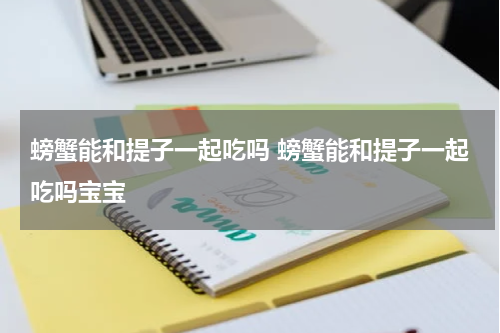 螃蟹能和提子一起吃吗 螃蟹能和提子一起吃吗宝宝