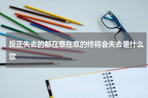 反正失去的都在意在意的终将会失去是什么歌