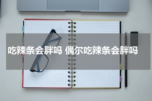 吃辣条会胖吗 偶尔吃辣条会胖吗