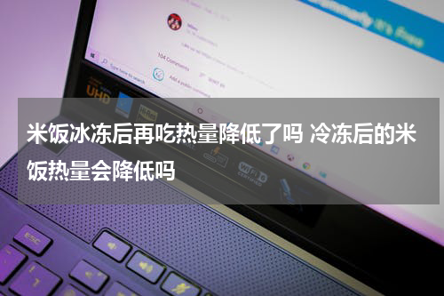 米饭冰冻后再吃热量降低了吗 冷冻后的米饭热量会降低吗