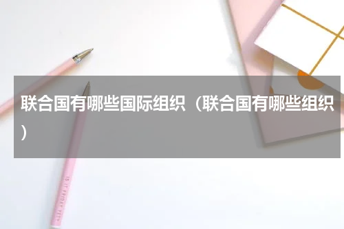 联合国有哪些国际组织（联合国有哪些组织）