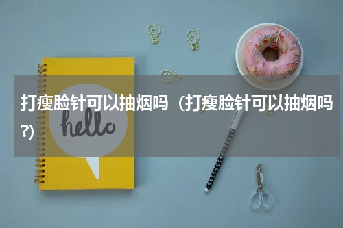 打瘦脸针可以抽烟吗（打瘦脸针可以抽烟吗?）