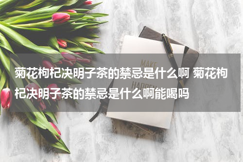 菊花枸杞决明子茶的禁忌是什么啊 菊花枸杞决明子茶的禁忌是什么啊能喝吗