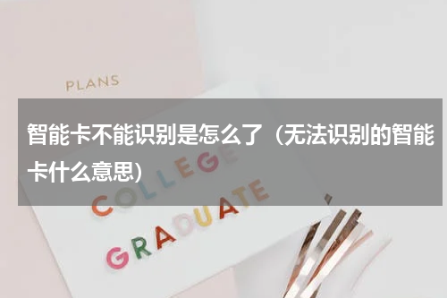智能卡不能识别是怎么了（无法识别的智能卡什么意思）