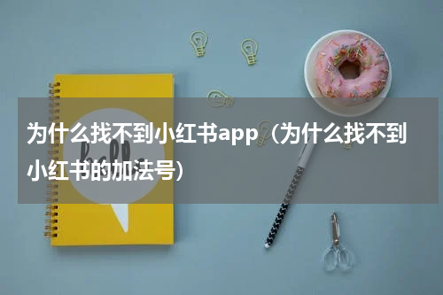 为什么找不到小红书app（为什么找不到小红书的加法号）