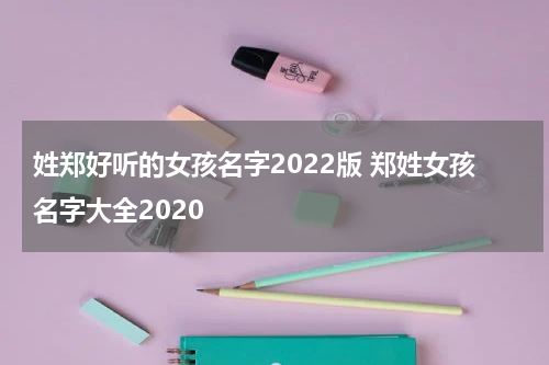 姓郑好听的女孩名字2022版 郑姓女孩名字大全2020