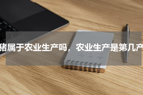 养猪属于农业生产吗，农业生产是第几产业