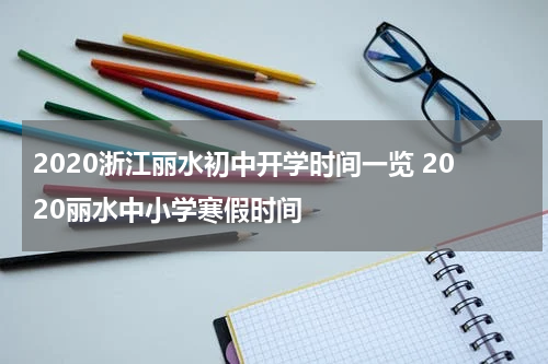 2020浙江丽水初中开学时间一览 2020丽水中小学寒假时间