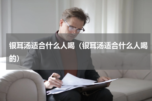 银耳汤适合什么人喝（银耳汤适合什么人喝的）