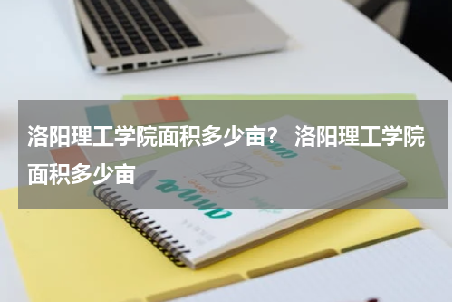 洛阳理工学院面积多少亩？ 洛阳理工学院面积多少亩