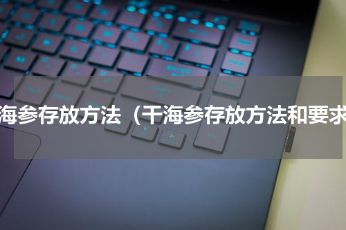 干海参存放方法（干海参存放方法和要求）