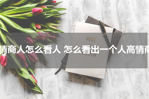 高情商人怎么看人 怎么看出一个人高情商