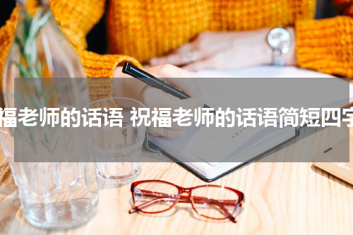 祝福老师的话语 祝福老师的话语简短四字