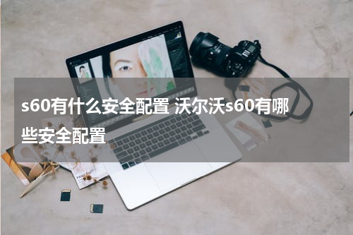 s60有什么安全配置 沃尔沃s60有哪些安全配置