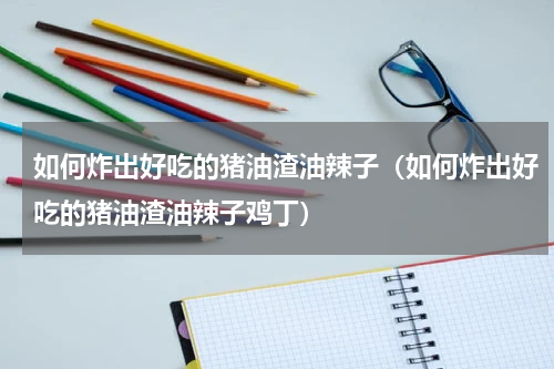 如何炸出好吃的猪油渣油辣子（如何炸出好吃的猪油渣油辣子鸡丁）