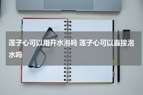 莲子心可以用开水泡吗 莲子心可以直接泡水吗